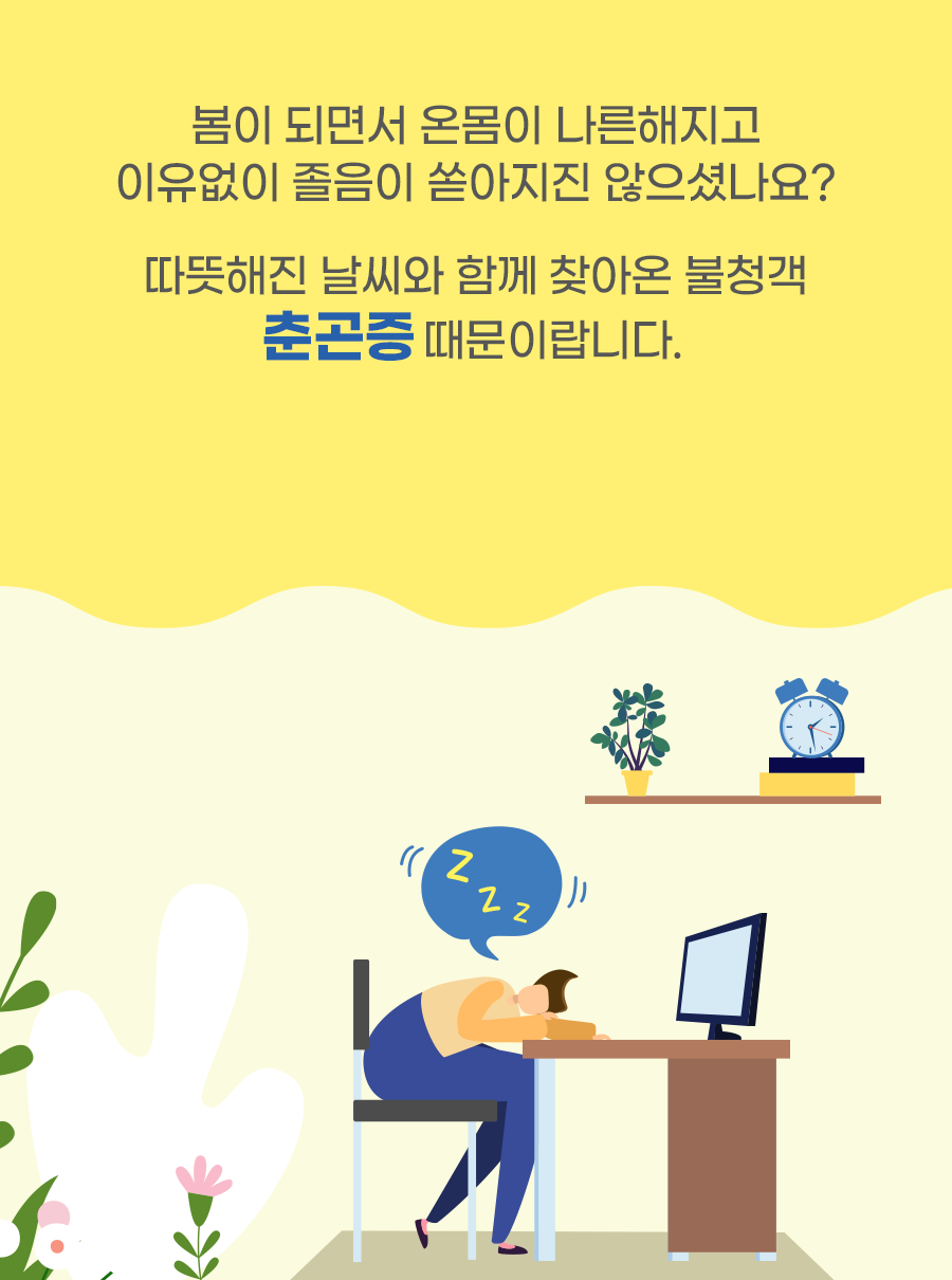 봄이 되면서 온몸이 나른해지고 이유없이 졸음이 쏟아지진 않으셨나요? 따뜻해진 날씨와 함께 찾아온 불청객 춘곤증 때문이랍니다.