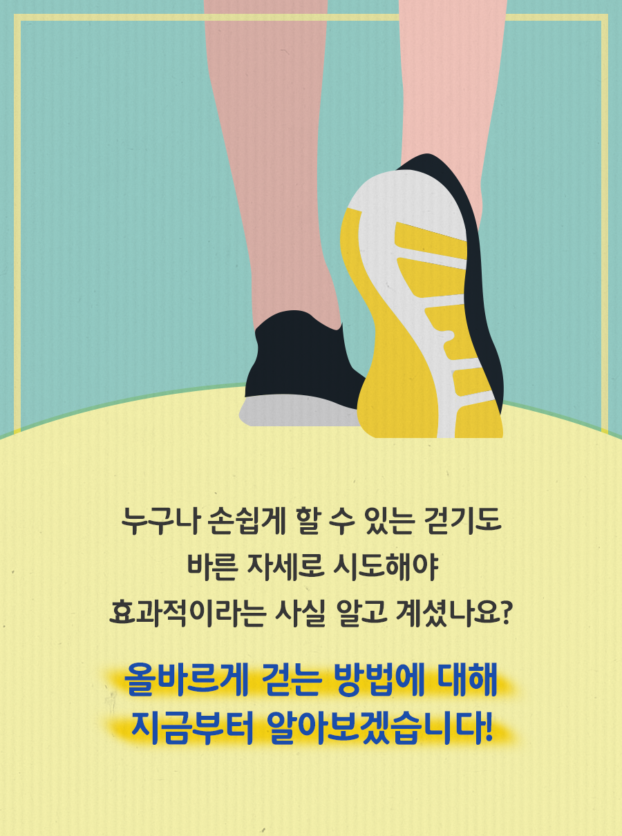 누구나 손쉽게 할 수 있는 걷기도 바른 자세로 시도해야 효과적이라는 사실 알고 계셨나요? 올바르게 걷는 방법에 대해 지금부터 알아보겠습니다!