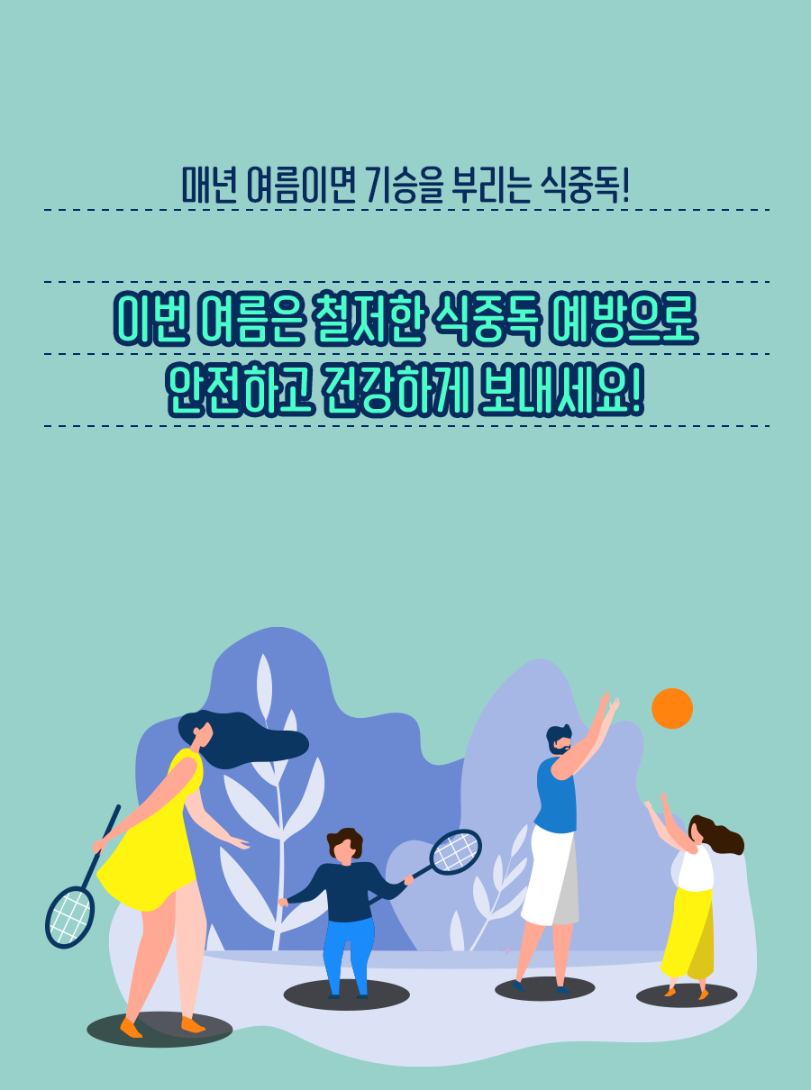 매년 여름이면 기승을 부리는 식중독! 이번 여름은 철저한 식중독 예방으로 안전하고 건강하게 보내세요!