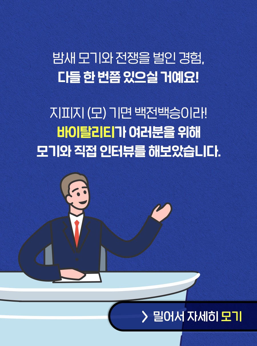 밤새 모기와 전쟁을 벌인 경험, 다들 한 번쯤 있으실 거예요! 지피지(모)기면 백전백승이라! 바이탈리티가 여러분을 위해 모기와 직접 인터뷰를 해보았습니다. 밀어서 자세히 모기