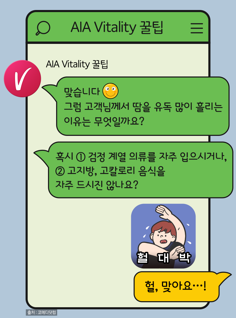 AIA Vitality 꿀팁: 맞습니다 그럼 고객님께서 땀을 유독 많이 흘리는 이유는 무엇일까요? 혹시 ① 검정 계열 의류를 자주 입으시거나, ② 고지방, 고칼로리 음식을 자주 드시진 않나요? / 고객: 헐, 맞아요…!