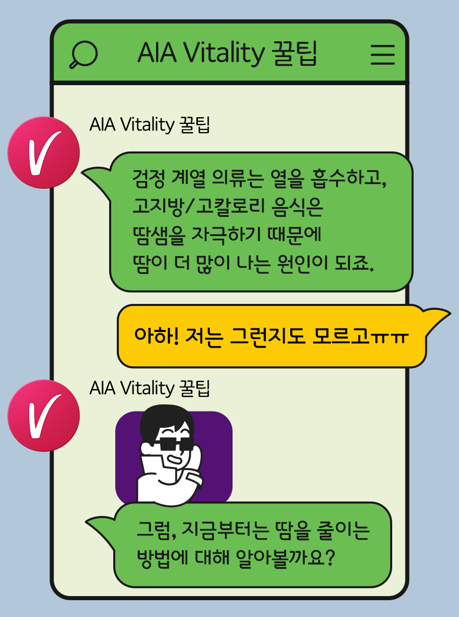 AIA Vitality 꿀팁: 검정 계열 의류는 열을 흡수하고, 고지방/고칼로리 음식은 땀샘을 자극하기 때문에 땀이 더 많이 나는 원인이 되죠. / 고객: 아하! 저는 그런지도 모르고ㅠㅠ / AIA Vitality 꿀팁: 그럼, 지금부터는 땀을 줄이는 방법에 대해 알아볼까요?