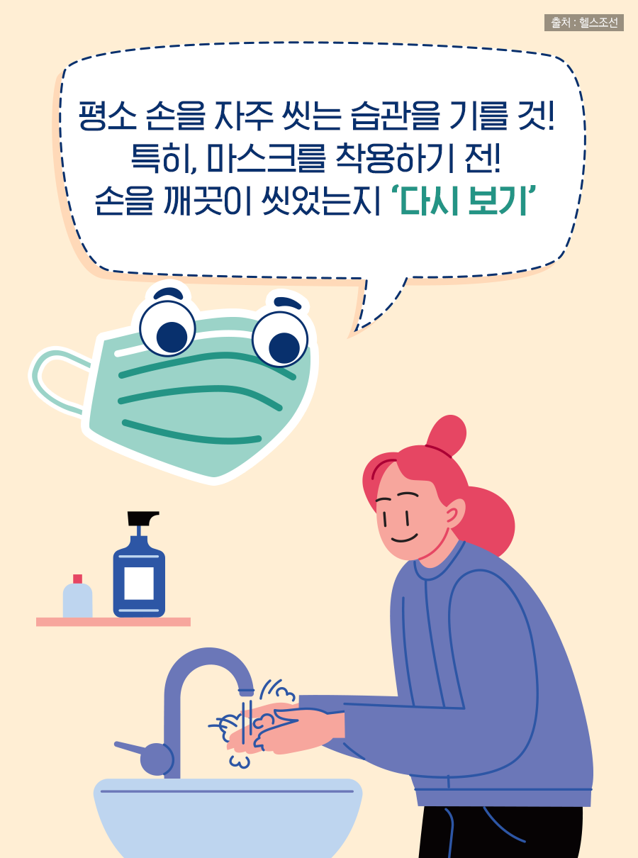 평소 손을 자주 씻는 습관을 기를 것! 특히, 마스크를 착용하기 전! 손을 깨끗이 씻었는지 다시 보기
