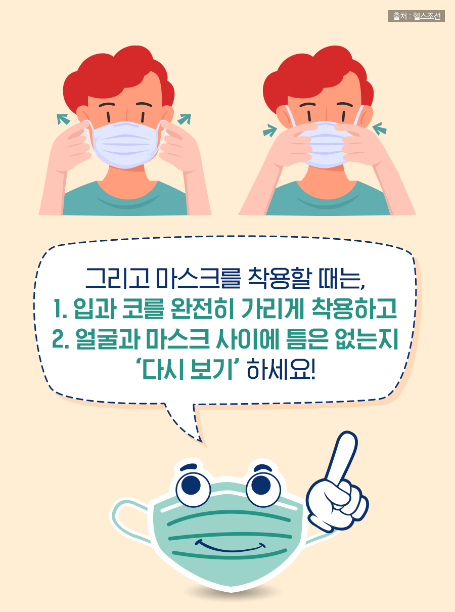 그리고 마스크를 착용할 때는, 1. 입과 코를 완전히 가리게 착용하고 / 2. 얼굴과 마스크 사이에 틈은 없는지 다시 보기 하세요!