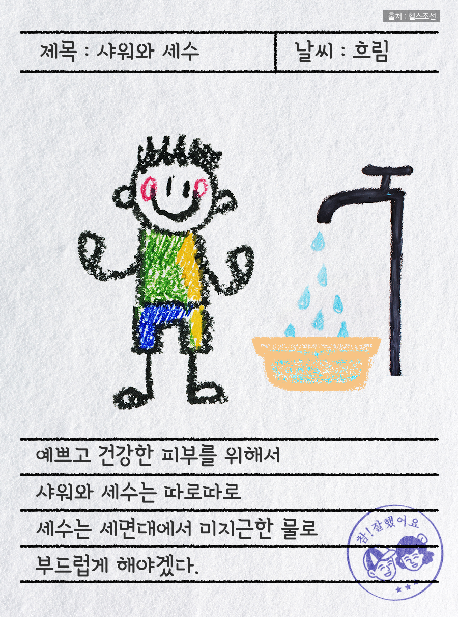 제목 : 샤워와 세수 / 날씨 : 흐림 / 예쁘고 건강한 피부를 위해서 샤워와 세수는 따로따로 세수는 세면대에서 미지근한 물로 부드럽게 해야겠다. / 참! 잘했어요