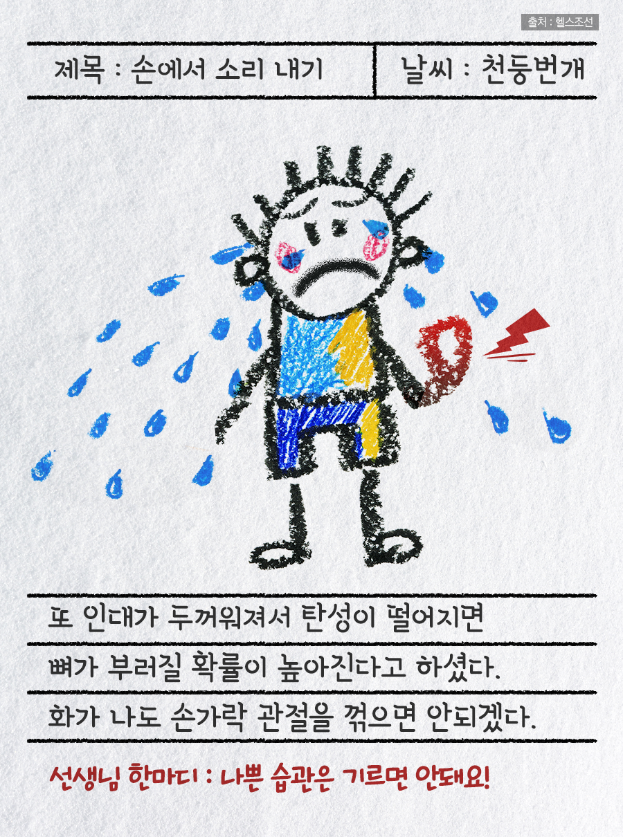 제목 : 손에서 소리 내기 / 날씨 : 천둥번개 / 또 인대가 두꺼워져서 탄성이 떨어지면 뼈가 부러질 확률이 높아진다고 하셨다. 화가 나도 손가락 관절을 꺾으면 안되겠다. / 선생님 한마디 : 나쁜 습관은 기르면 안돼요!