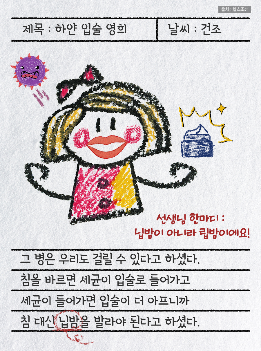 제목 : 하얀 입술 영희 / 날씨 : 건조 / 그 병은 우리도 걸리 수 있다고 하셨다. 침을 바르면 세균이 입술로 들어가고 세균이 들어가면 입술이 더 아프니까 침 대신 닙밥을 발라야 된다고 하셨다. / 선생님 한마디 : 닙밤이 아니라 립밤이에요!
