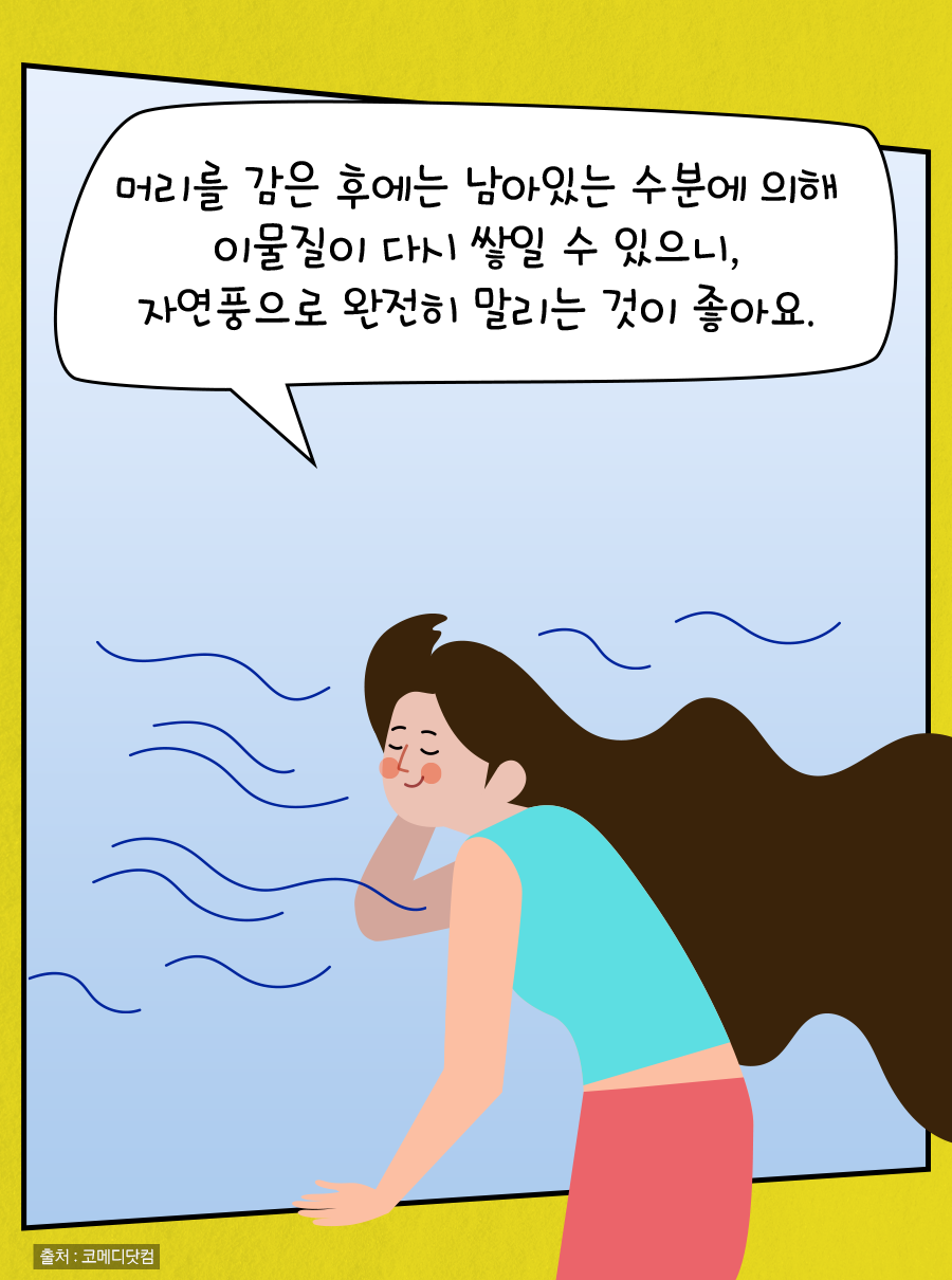 머리를 감은 후에는 남아있는 수분에 의해 이물질이 다시 쌓일 수 있으니, 자연풍으로 완전히 말리는 것이 좋아요.