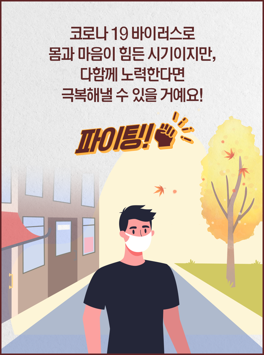 코로나 19 바이러스로 몸과 마음이 힘든 시기이지만, 다함께 노력한다면 극복해낼 수 있을 거예요! 파이팅
