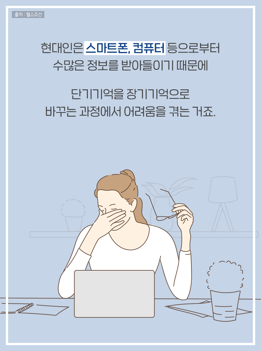 현대인은 스마트폰, 컴퓨터 등으로부터 수많은 정보를 받아들이기 때문에 단기기억을 장기기억으로 바꾸는 과정에서 어려움을 겪는 거죠.