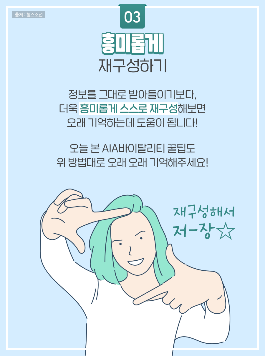 03. 흥미롭게 재구성하기 / 정보를 그대로 받아들이기보다, 더욱 흥미롭게 스스로 재구성해보면 오래 기억하는데 도움이 됩니다! 오늘 본 AIA 바이탈리티 꿀팁도 위 방법대로 오래 오래 기억해주세요!