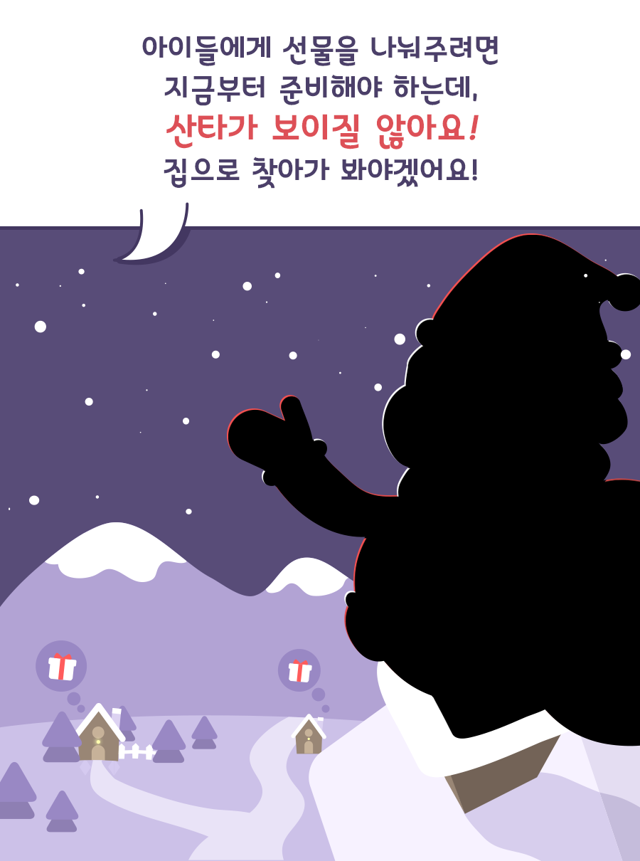 아이들에게 선물을 나눠주려면 지금부터 준비해야 하는데, 산타가 보이질 않아요! 집으로 찾아가 봐야겠어요!