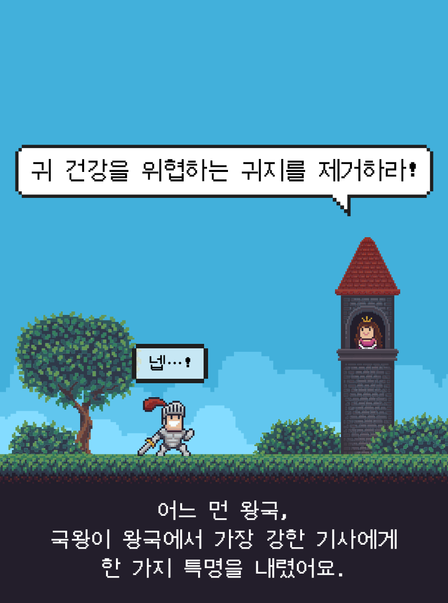어느 먼 왕국, 국왕이 왕국에서 가장 강한 기사에게 한 가지 특명을 내렸어요. / 귀 건강을 위협하는 귀지를 제거하라! / 기사: 넵…!