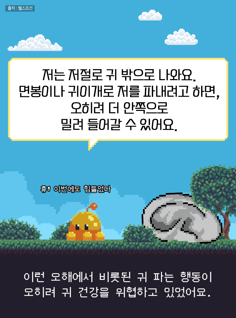 이런 오해에서 비롯된 귀 파는 행동이 오히려 귀 건강을 위협하고 있었어요. / 귀지: 저는 저절로 귀 밖으로 나와요. 면봉이나 귀이개로 저를 파내려고 하면, 오히려 더 안쪽으로 밀려 들어갈 수 있어요. (휴! 이번에도 힘들었다)