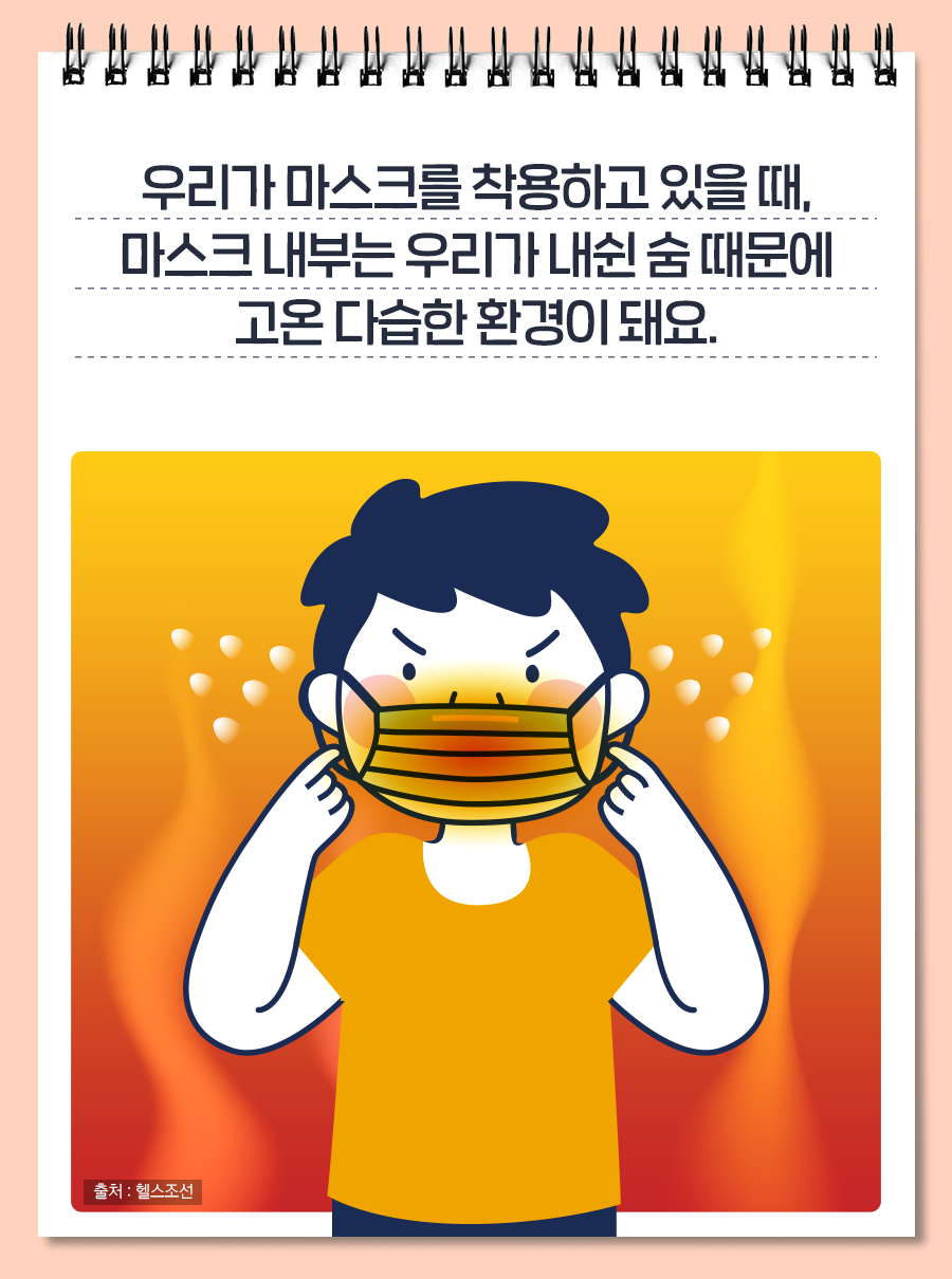 우리가 마스크를 착용하고 있을 때, 마스크 내부는 우리가 내쉰 숨 때문에 고온 다습한 환경이 돼요.