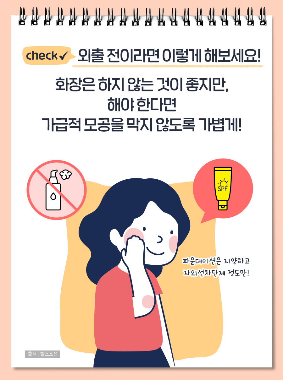 외출 전이라면 이렇게 해보세요! 화장은 하지 않는 것이 좋지만, 해야 한다면 가급적 모공을 막지 않도록 가볍게! (파운데이션은 지양하고 자외선차단제 정도만!)