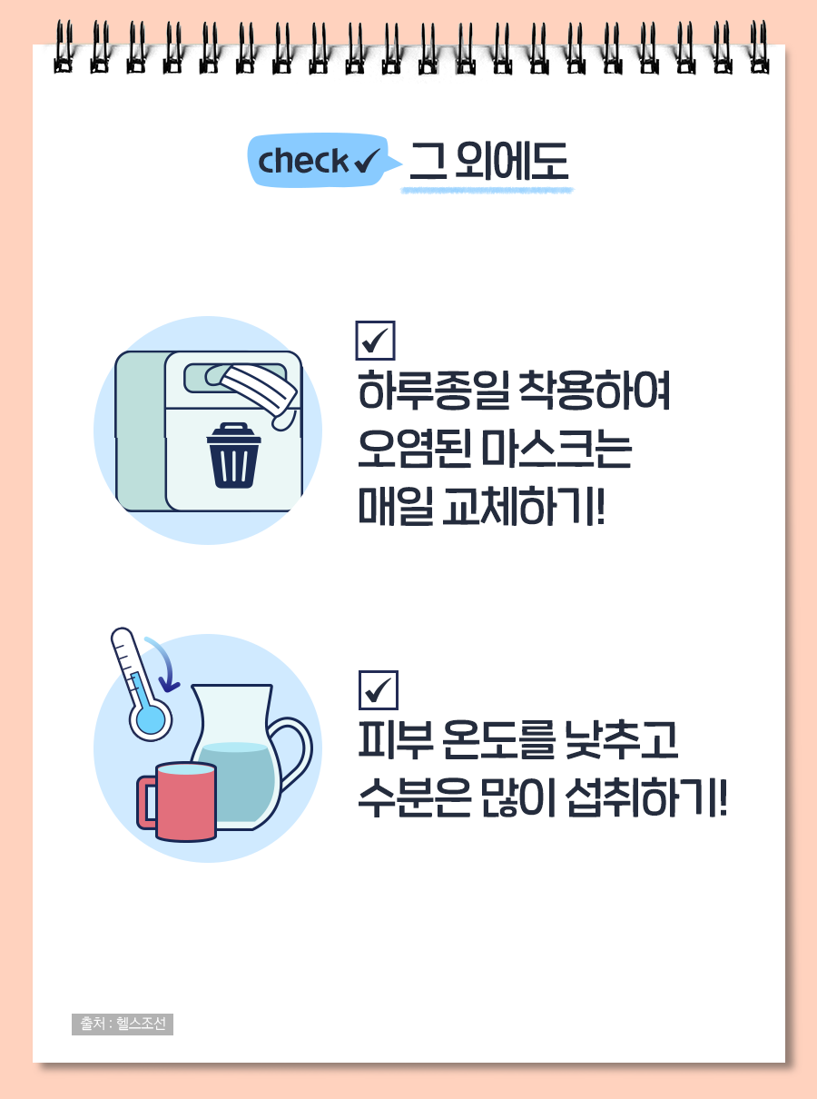 그 외에도 하루종일 착용하여 오염된 마스크는 매일 교체하기! 피부 온도를 낮추고 수분은 많이 섭취하기!