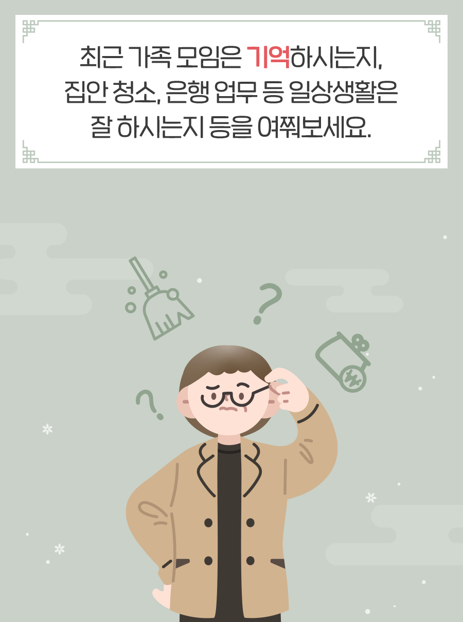 최근 가족 모임은 기억하시는지, 집안 청소, 은행 업무 등 일상생활은 잘 하시는지 등을 여쭤보세요.