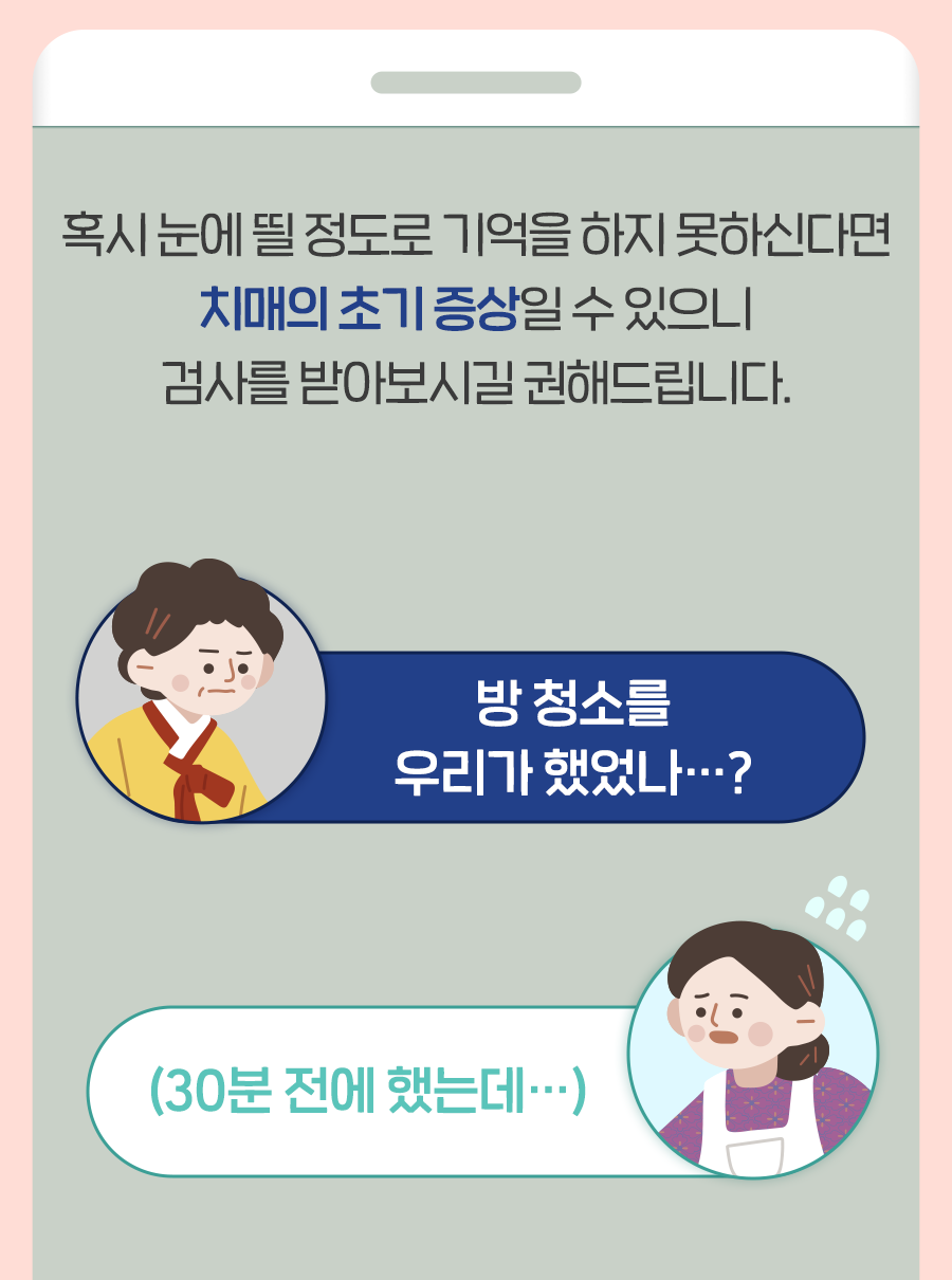 혹시 눈에 띌 정도로 기억을 하지 못하신다면 치매의 초기 증상일 수 있으니 검사를 받아보시길 권해드립니다.