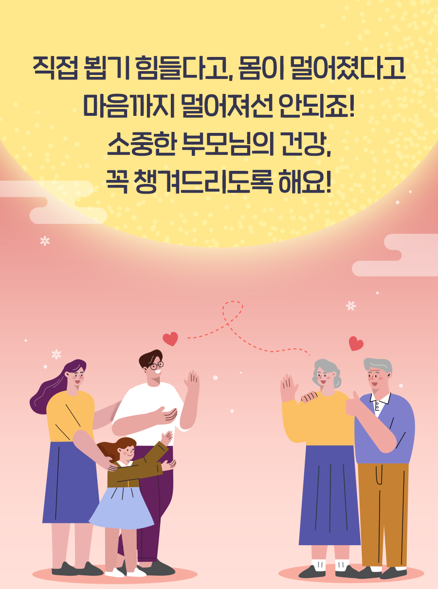 직접 뵙기 힘들다고, 몸이 멀어졌다고 마음까지 멀어져선 안되죠! 소중한 부모님의 건강, 꼭 챙겨드리도록 해요!