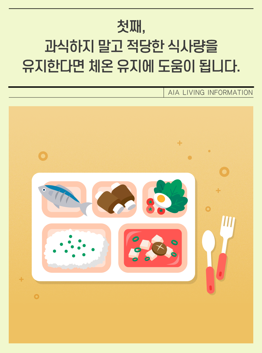 첫째, 과식하지 말고 적당한 식사량을 유지한다면 체온 유지에 도움이 됩니다.