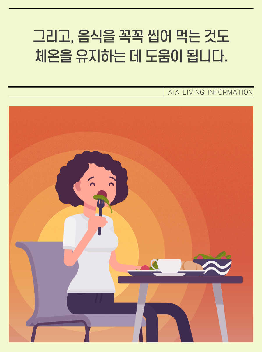 그리고, 음식을 꼭꼭 씹어 먹는 것도 체온을 유지하는 데 도움이 됩니다.