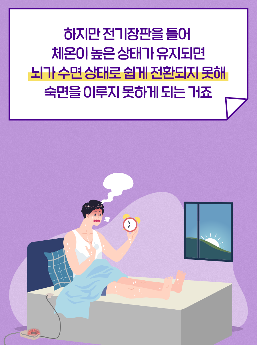 하지만 전기장판을 틀어 체온이 높은 상태가 유지되면 뇌가 수면 상태로 쉽게 전환되지 못해 숙면을 이루지 못하게 되는 거죠.