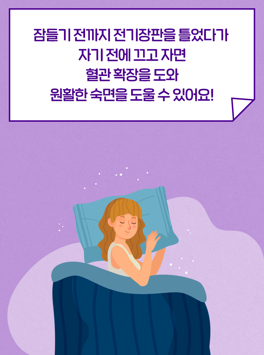 잠들기 전까지 전기장판을 틀었다가 자기 전에 끄고 자면 혈관 확장을 도와 원활한 숙면을 도울 수 있어요!