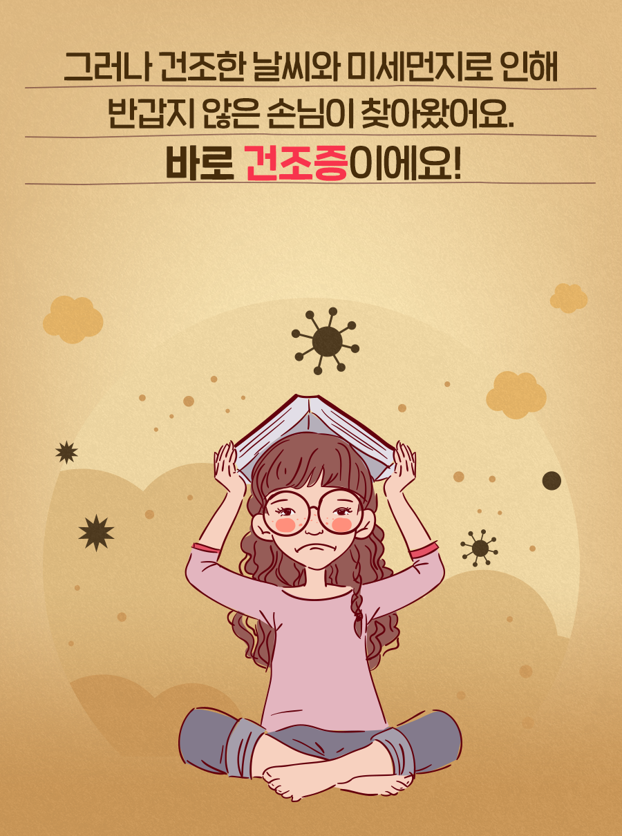 그러나 건조한 날씨와 미세먼지로 인해 반갑지 않은 손님이 찾아왔어요. 바로 건조증이에요!