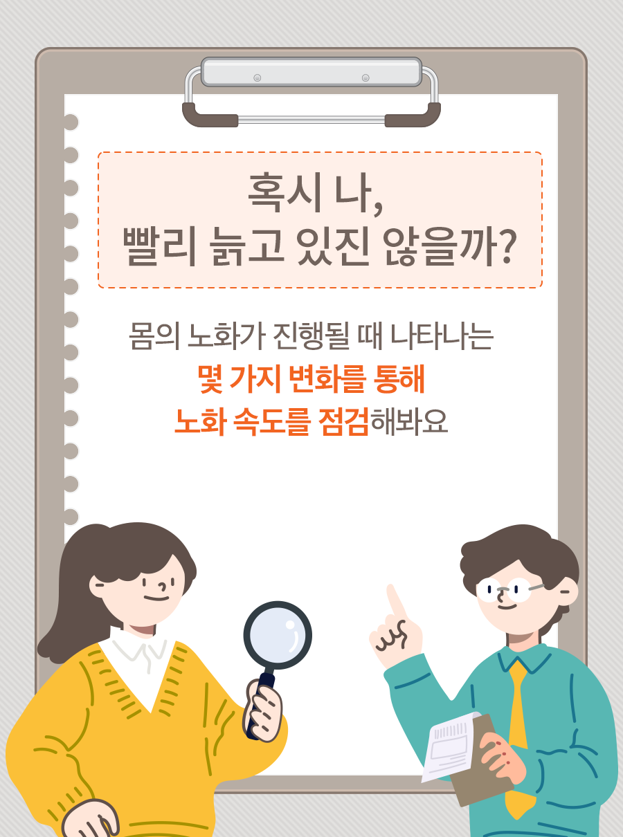 혹시 나, 빨리 늙고 있진 않을까? 몸의 노화가 진행될 때 나타나는 몇 가지 변화를 통해 노화 속도를 점검해봐요.