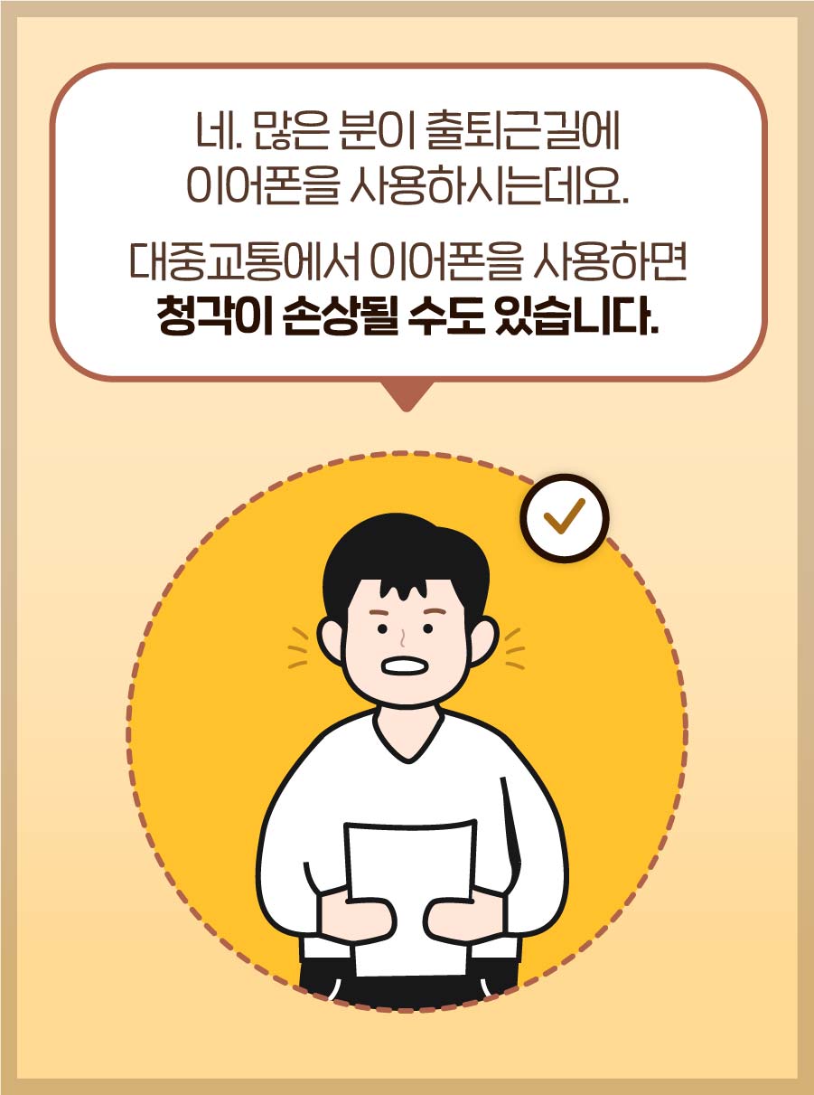 네. 많은 분이 출퇴근길에 이어폰을 사용하시는데요. 대중교통에서 이어폰을 사용하면 청각이 손상될 수도 있습니다.