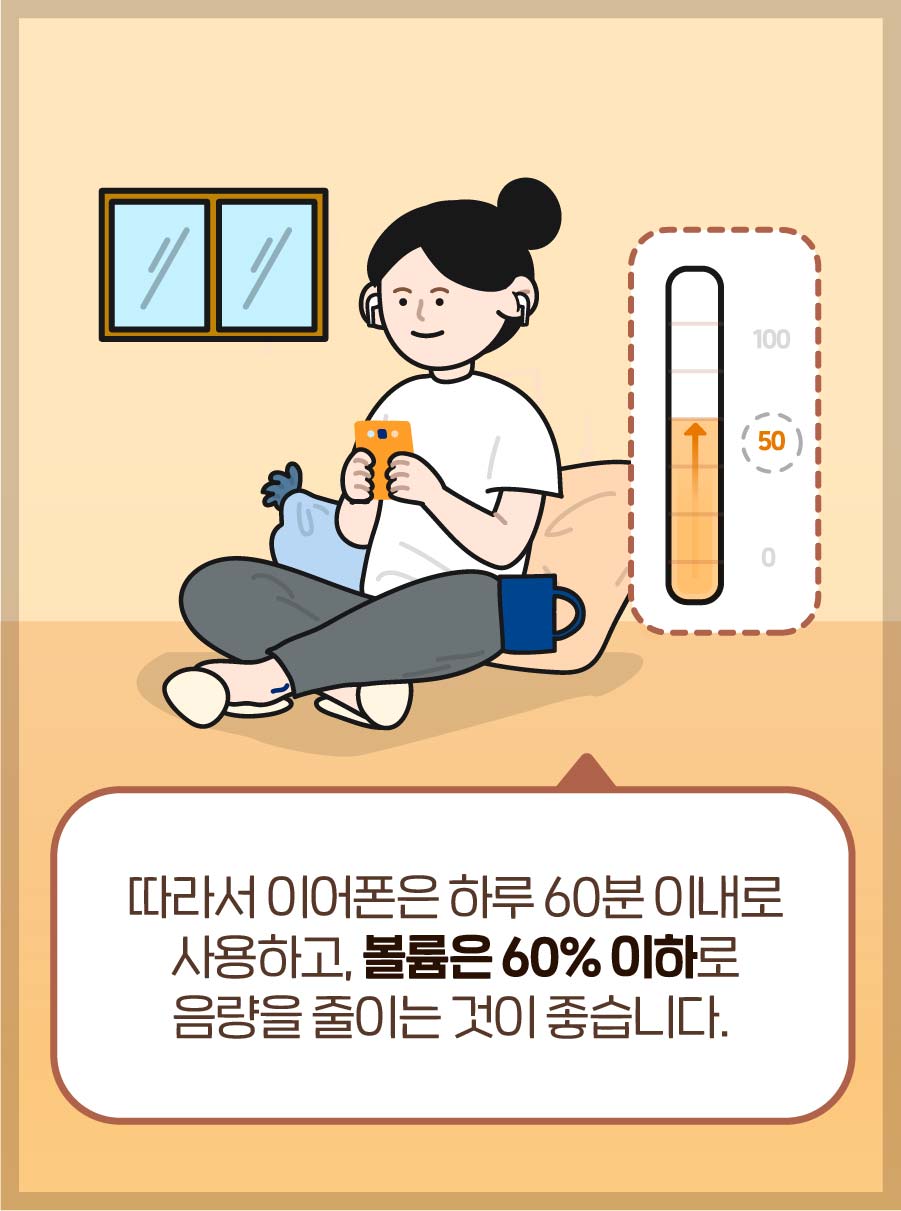 따라서 이어폰은 하루 60분 이내로 사용하고, 볼륨은 60% 이하로 음량을 줄이는 것이 좋습니다.
