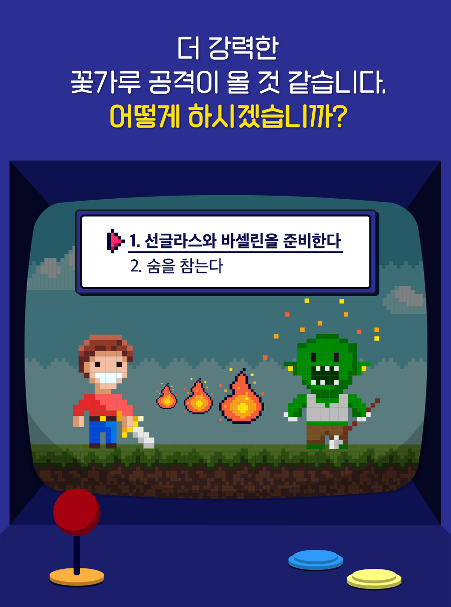 더 강력한 꽃가루 공격이 올 것 같습니다. 어떻게 하시겠습니까? 1. 선글라스와 바셀린을 준비한다 / 2. 숨을 참는다