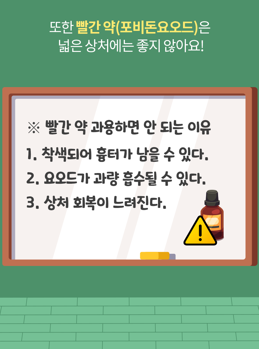 또한 빨간 약(포비돈요오드)은 넓은 상처에는 좋지 않아요! / ※ 빨간 약 과용하면 안 되는 이유 / 1. 착색되어 흉터가 남을 수 있다. / 2. 요오드가 과량 흡수될 수 있다. / 3. 상처 회복이 느려진다.