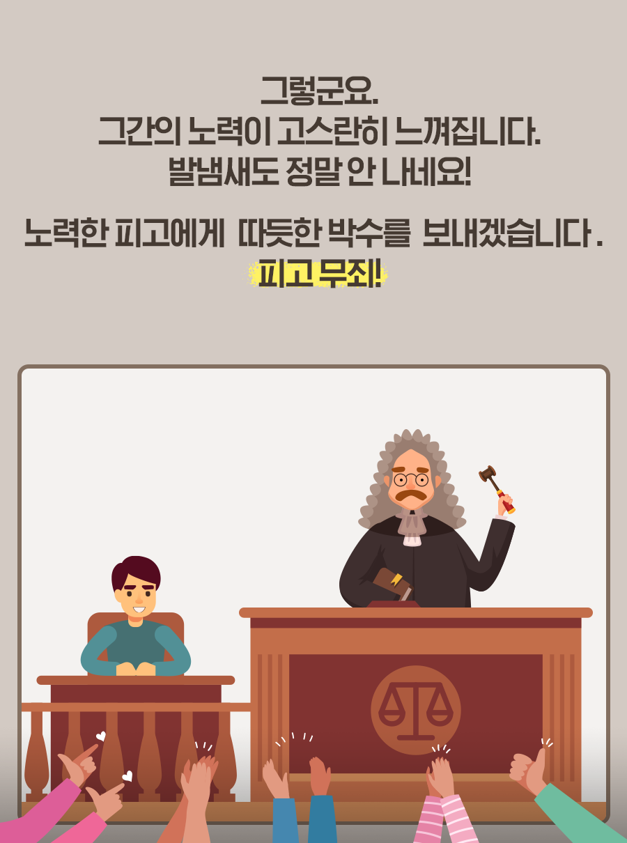 그렇군요. 그간의 노력이 고스란히 느껴집니다. 발냄새도 정말 안 나네요! 노력한 피고에게 따뜻한 박수를 보내겠습니다. 피고 무죄!