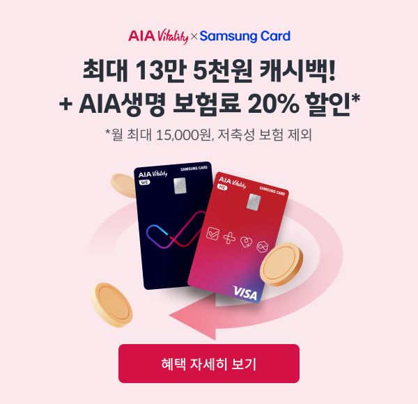 AIA Vitality × SAMSUNG CARD, 최대 13만 5천원 캐시백! + AIA생명 보험료 20% 할인* / *월 최대 15,000원, 저축성 보험 제외 / [혜택 자세히 보기]